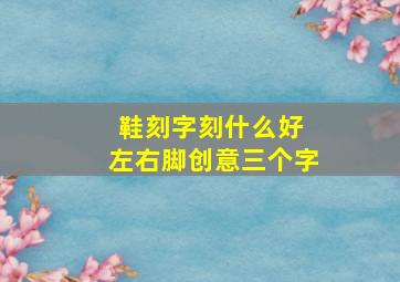 鞋刻字刻什么好 左右脚创意三个字